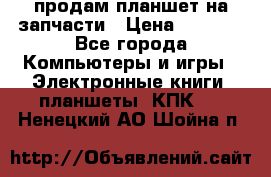 продам планшет на запчасти › Цена ­ 1 000 - Все города Компьютеры и игры » Электронные книги, планшеты, КПК   . Ненецкий АО,Шойна п.